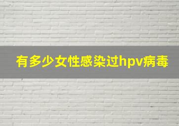 有多少女性感染过hpv病毒