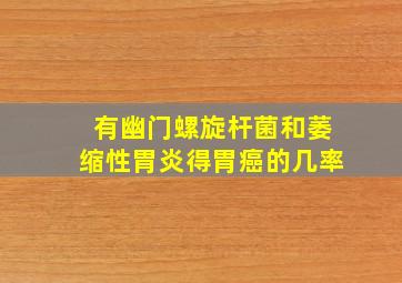 有幽门螺旋杆菌和萎缩性胃炎得胃癌的几率