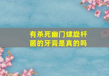 有杀死幽门螺旋杆菌的牙膏是真的吗