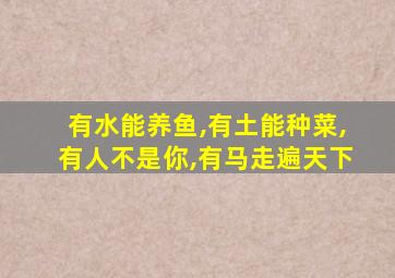 有水能养鱼,有土能种菜,有人不是你,有马走遍天下