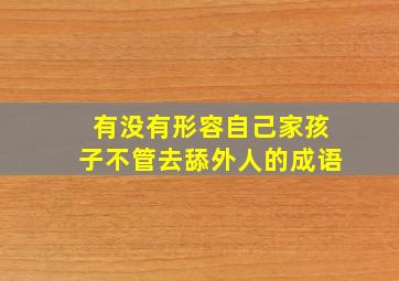 有没有形容自己家孩子不管去舔外人的成语