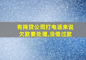 有网贷公司打电话来说欠款要处理,没借过款