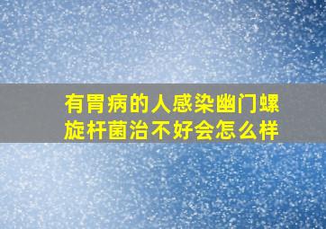 有胃病的人感染幽门螺旋杆菌治不好会怎么样