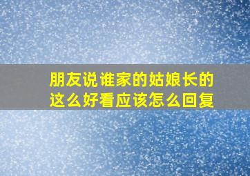 朋友说谁家的姑娘长的这么好看应该怎么回复