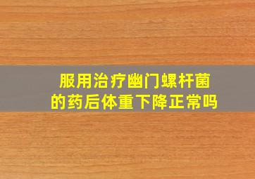 服用治疗幽门螺杆菌的药后体重下降正常吗