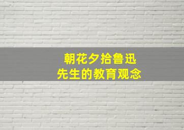 朝花夕拾鲁迅先生的教育观念