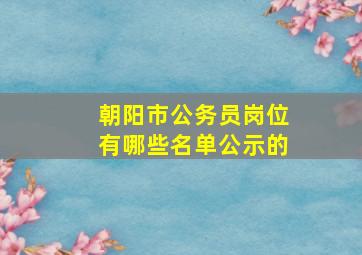 朝阳市公务员岗位有哪些名单公示的