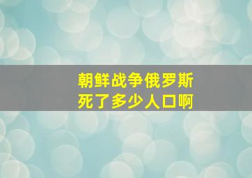 朝鲜战争俄罗斯死了多少人口啊