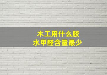 木工用什么胶水甲醛含量最少