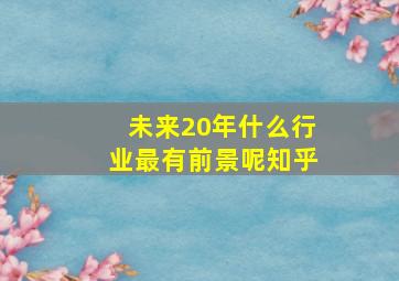 未来20年什么行业最有前景呢知乎