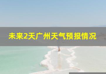 未来2天广州天气预报情况