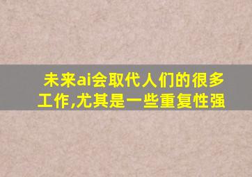 未来ai会取代人们的很多工作,尤其是一些重复性强