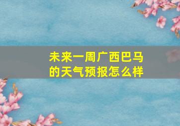 未来一周广西巴马的天气预报怎么样