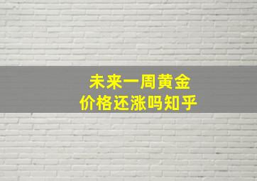 未来一周黄金价格还涨吗知乎