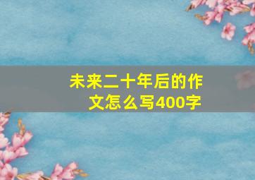 未来二十年后的作文怎么写400字