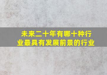 未来二十年有哪十种行业最具有发展前景的行业