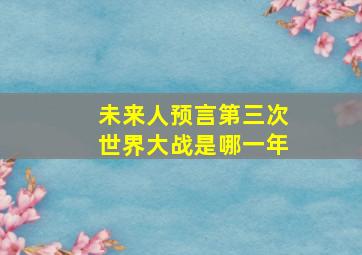 未来人预言第三次世界大战是哪一年