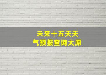 未来十五天天气预报查询太原