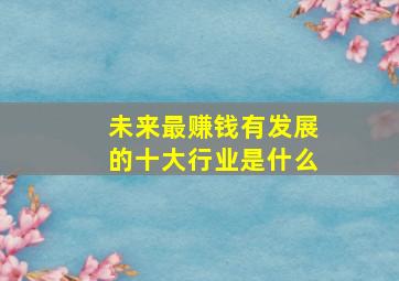 未来最赚钱有发展的十大行业是什么