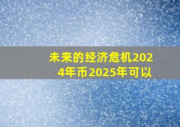 未来的经济危机2024年币2025年可以