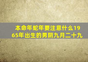 本命年蛇年要注意什么1965年出生的男阴九月二十九