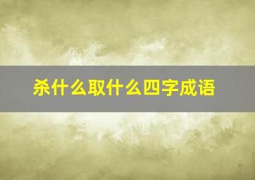 杀什么取什么四字成语