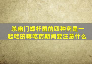 杀幽门螺杆菌的四种药是一起吃的嘛吃药期间要注意什么