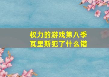 权力的游戏第八季瓦里斯犯了什么错