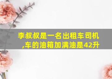 李叔叔是一名出租车司机,车的油箱加满油是42升