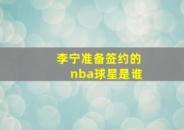 李宁准备签约的nba球星是谁