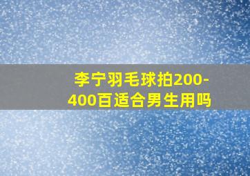 李宁羽毛球拍200-400百适合男生用吗