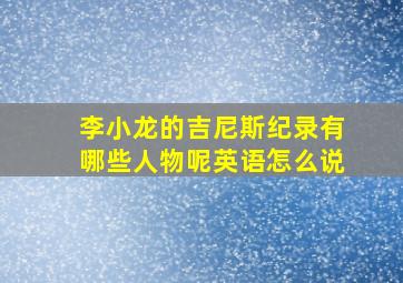 李小龙的吉尼斯纪录有哪些人物呢英语怎么说