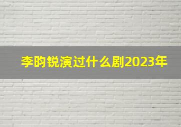 李昀锐演过什么剧2023年