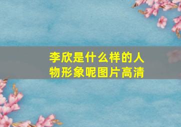 李欣是什么样的人物形象呢图片高清