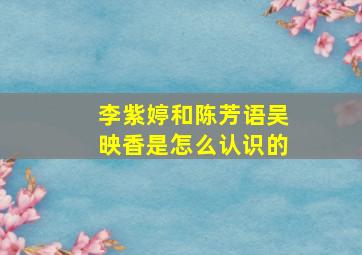 李紫婷和陈芳语吴映香是怎么认识的