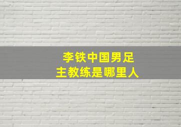 李铁中国男足主教练是哪里人