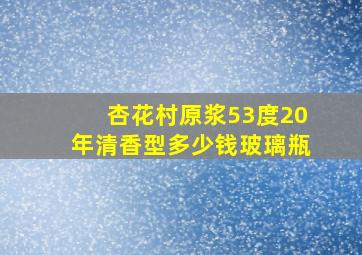 杏花村原浆53度20年清香型多少钱玻璃瓶