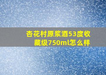 杏花村原浆酒53度收藏级750ml怎么样