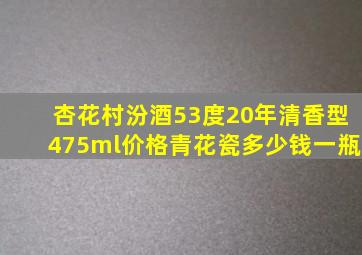 杏花村汾酒53度20年清香型475ml价格青花瓷多少钱一瓶