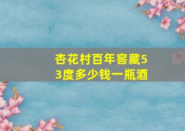 杏花村百年窖藏53度多少钱一瓶酒