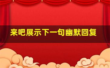 来吧展示下一句幽默回复