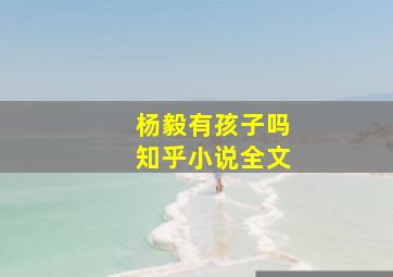 杨毅有孩子吗知乎小说全文