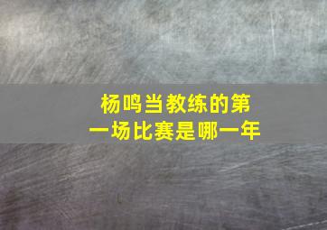 杨鸣当教练的第一场比赛是哪一年