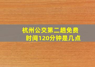 杭州公交第二趟免费时间120分钟是几点