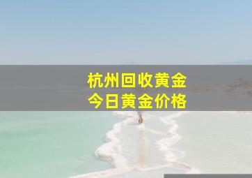 杭州回收黄金今日黄金价格