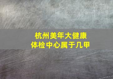 杭州美年大健康体检中心属于几甲