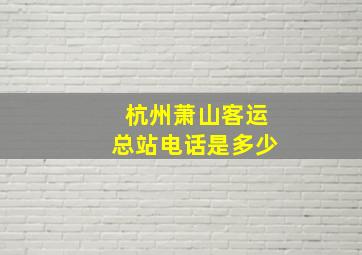 杭州萧山客运总站电话是多少