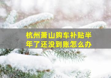 杭州萧山购车补贴半年了还没到账怎么办