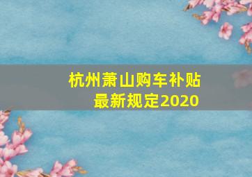 杭州萧山购车补贴最新规定2020