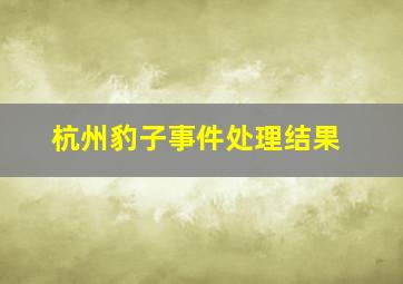 杭州豹子事件处理结果